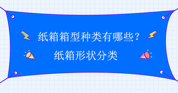 九游体育网站：纸箱箱型种类有哪些？纸箱形状分类